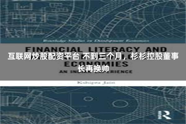 互联网炒股配资平台 不到三个月，杉杉控股董事长再换帅