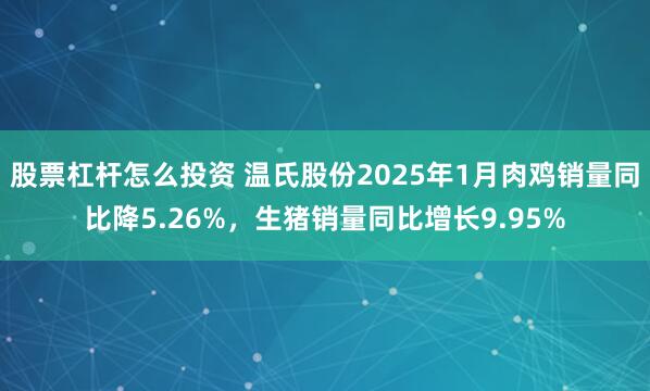 股票杠杆怎么投资 温氏股份2025年1月肉鸡销量同比降5.26%，生猪销量同比增长9.95%