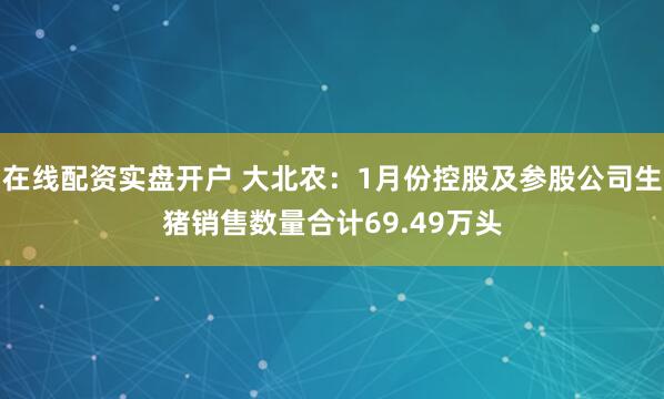 在线配资实盘开户 大北农：1月份控股及参股公司生猪销售数量合计69.49万头