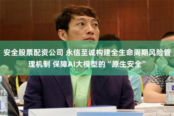 安全股票配资公司 永信至诚构建全生命周期风险管理机制 保障AI大模型的“原生安全”