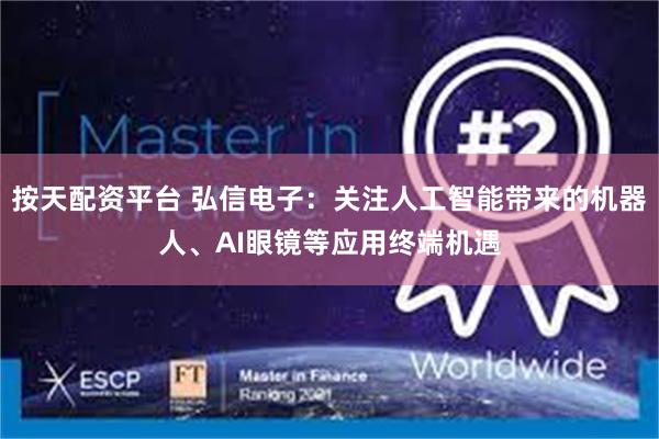 按天配资平台 弘信电子：关注人工智能带来的机器人、AI眼镜等应用终端机遇