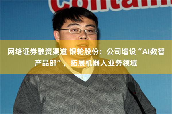 网络证劵融资渠道 银轮股份：公司增设“AI数智产品部”，拓展机器人业务领域