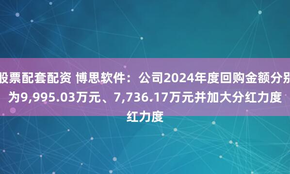 股票配套配资 博思软件：公司2024年度回购金额分别为9,995.03万元、7,736.17万元并加大分红力度