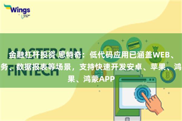 金融杠杆投资 思特奇：低代码应用已涵盖WEB、后端服务、数据报表等场景，支持快速开发安卓、苹果、鸿蒙APP