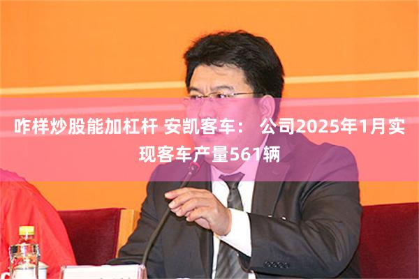 咋样炒股能加杠杆 安凯客车： 公司2025年1月实现客车产量561辆