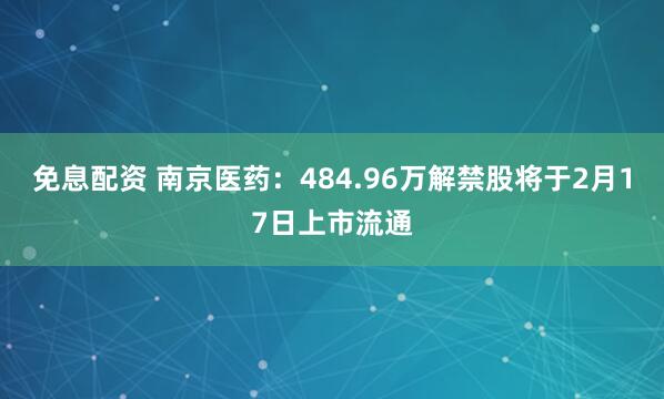 免息配资 南京医药：484.96万解禁股将于2月17日上市流通