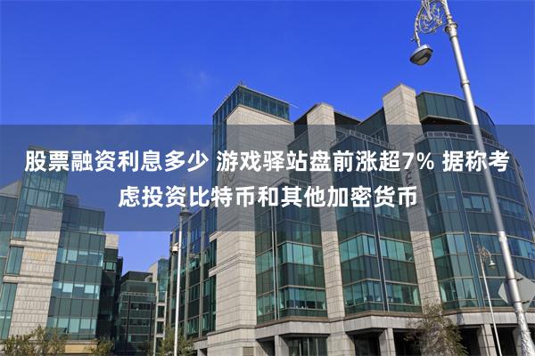 股票融资利息多少 游戏驿站盘前涨超7% 据称考虑投资比特币和其他加密货币