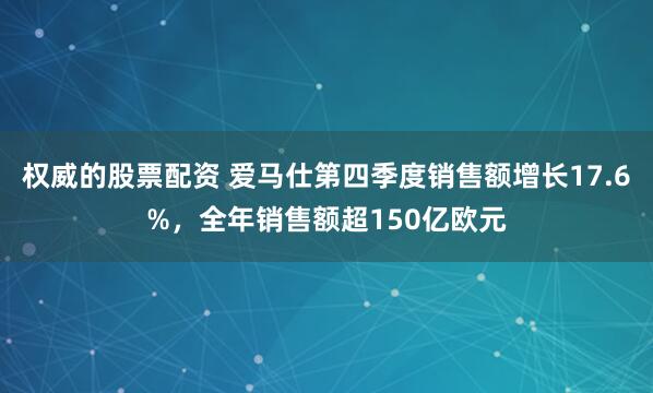 权威的股票配资 爱马仕第四季度销售额增长17.6%，全年销售额超150亿欧元