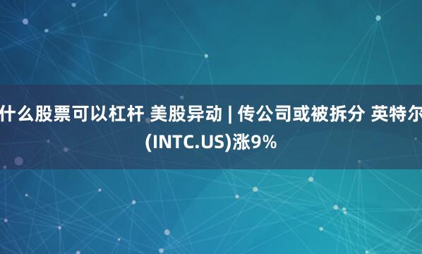 什么股票可以杠杆 美股异动 | 传公司或被拆分 英特尔(INTC.US)涨9%