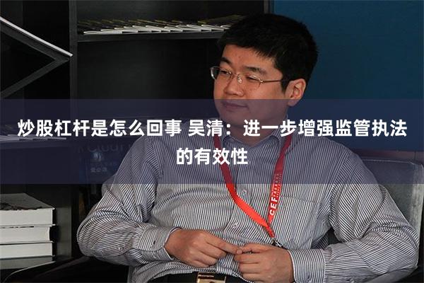 炒股杠杆是怎么回事 吴清：进一步增强监管执法的有效性
