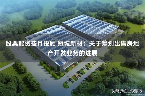 股票配资按月投顾 冠城新材：关于筹划出售房地产开发业务的进展