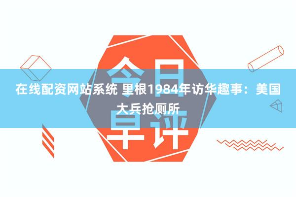 在线配资网站系统 里根1984年访华趣事：美国大兵抢厕所