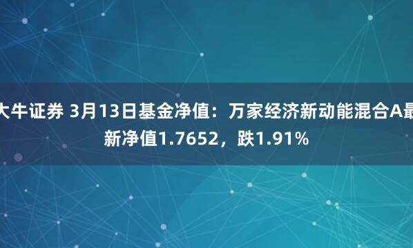 大牛证券 3月13日基金净值：万家经济新动能混合A最新净值1.7652，跌1.91%