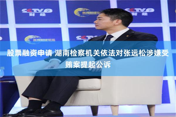股票融资申请 湖南检察机关依法对张远松涉嫌受贿案提起公诉