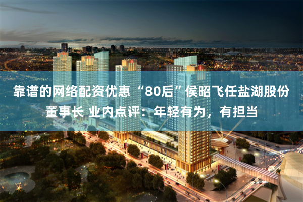 靠谱的网络配资优惠 “80后”侯昭飞任盐湖股份董事长 业内点评：年轻有为，有担当