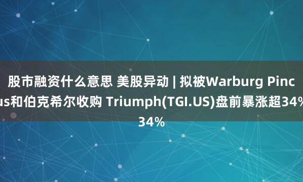 股市融资什么意思 美股异动 | 拟被Warburg Pincus和伯克希尔收购 Triumph(TGI.US)盘前暴涨超34%