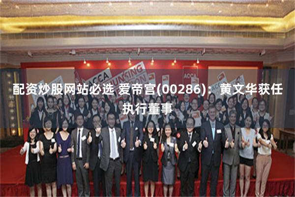 配资炒股网站必选 爱帝宫(00286)：黄文华获任执行董事