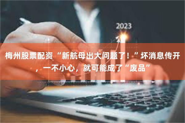 梅州股票配资 “新航母出大问题了！”坏消息传开，一不小心，就可能成了“废品”