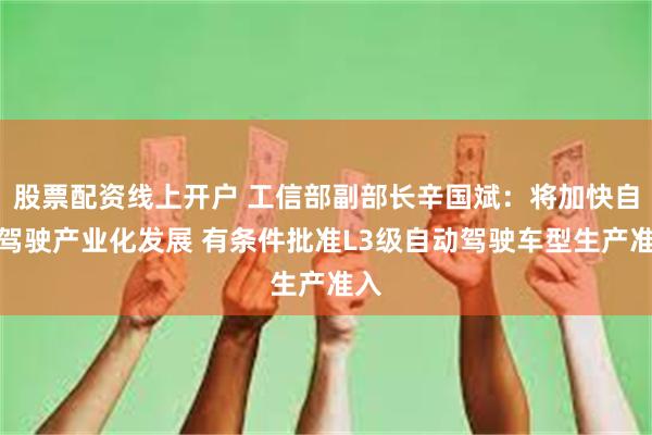 股票配资线上开户 工信部副部长辛国斌：将加快自动驾驶产业化发展 有条件批准L3级自动驾驶车型生产准入