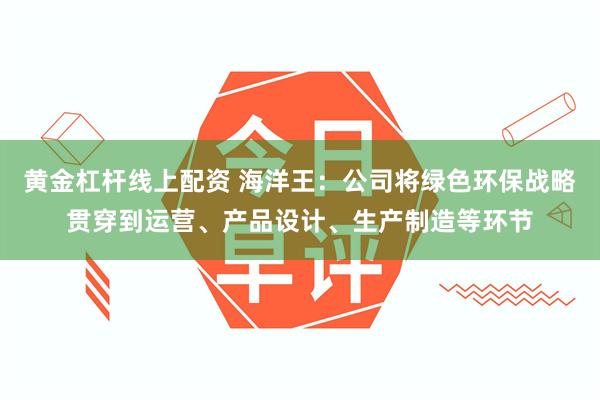 黄金杠杆线上配资 海洋王：公司将绿色环保战略贯穿到运营、产品设计、生产制造等环节