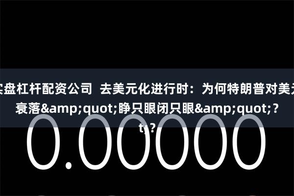 实盘杠杆配资公司  去美元化进行时：为何特朗普对美元衰落&quot;睁只眼闭只眼&quot;？