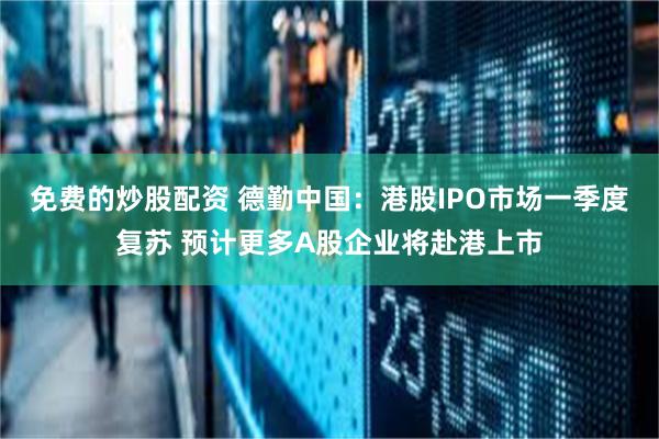 免费的炒股配资 德勤中国：港股IPO市场一季度复苏 预计更多A股企业将赴港上市