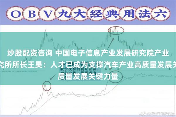 炒股配资咨询 中国电子信息产业发展研究院产业政策研究所所长王昊：人才已成为支撑汽车产业高质量发展关键力量