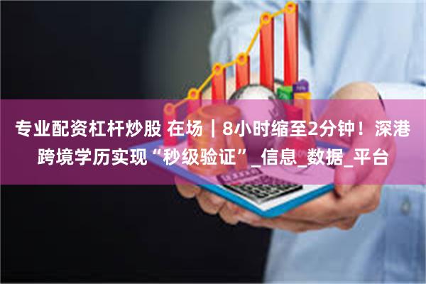 专业配资杠杆炒股 在场｜8小时缩至2分钟！深港跨境学历实现“秒级验证”_信息_数据_平台