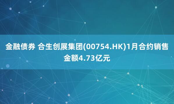金融债券 合生创展集团(00754.HK)1月合约销售金额4.73亿元