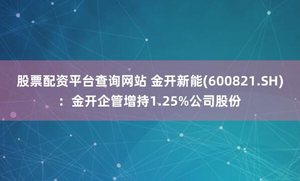 股票配资平台查询网站 金开新能(600821.SH)：金开企管增持1.25%公司股份
