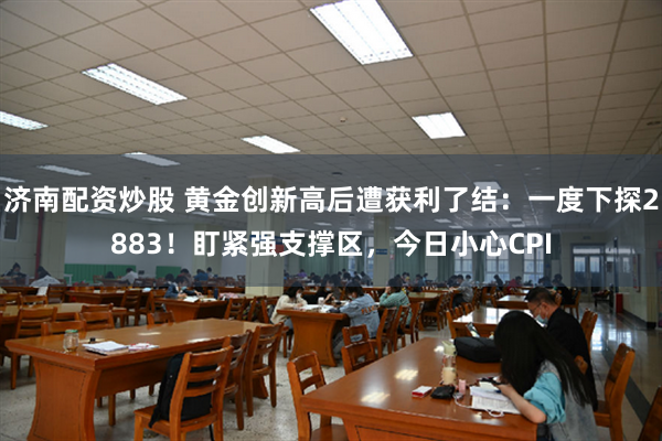 济南配资炒股 黄金创新高后遭获利了结：一度下探2883！盯紧强支撑区，今日小心CPI