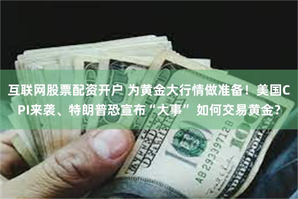 互联网股票配资开户 为黄金大行情做准备！美国CPI来袭、特朗普恐宣布“大事” 如何交易黄金？