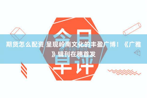 期货怎么配资 呈现岭南文化的丰盈广博！《广雅》辑刊在穗首发