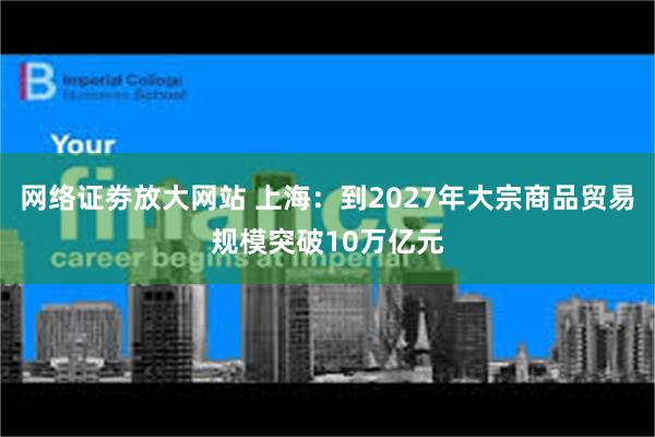 网络证劵放大网站 上海：到2027年大宗商品贸易规模突破10万亿元