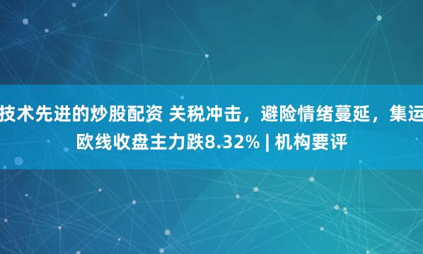 技术先进的炒股配资 关税冲击，避险情绪蔓延，集运欧线收盘主力跌8.32% | 机构要评