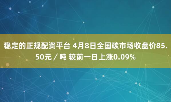 稳定的正规配资平台 4月8日全国碳市场收盘价85.50元／吨 较前一日上涨0.09%