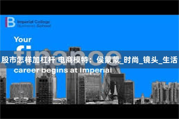 股市怎样加杠杆 电商模特：侯蒙蒙_时尚_镜头_生活