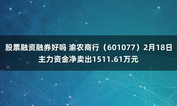股票融资融券好吗 渝农商行（601077）2月18日主力资金净卖出1511.61万元