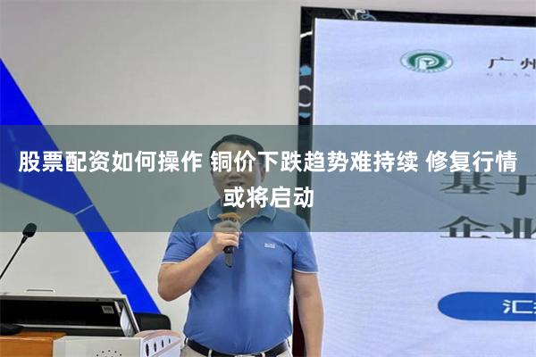 股票配资如何操作 铜价下跌趋势难持续 修复行情或将启动