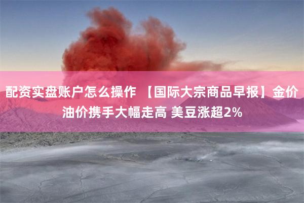 配资实盘账户怎么操作 【国际大宗商品早报】金价油价携手大幅走高 美豆涨超2%