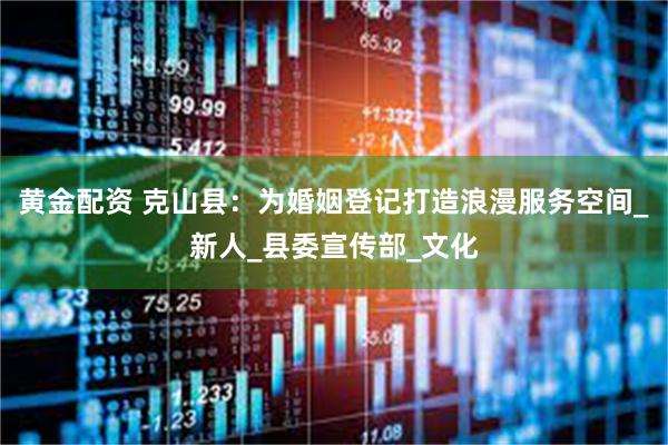 黄金配资 克山县：为婚姻登记打造浪漫服务空间_新人_县委宣传部_文化