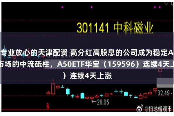 专业放心的天津配资 高分红高股息的公司成为稳定A股市场的中流砥柱，A50ETF华宝（159596）连续4天上涨