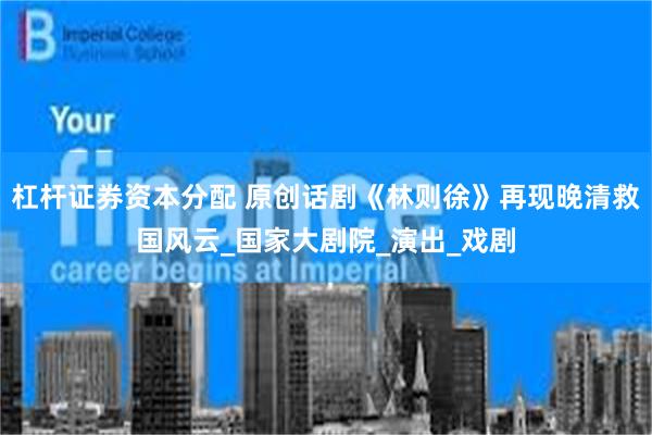 杠杆证券资本分配 原创话剧《林则徐》再现晚清救国风云_国家大剧院_演出_戏剧