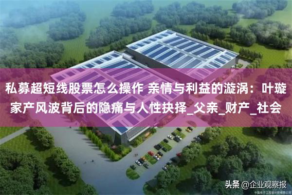 私募超短线股票怎么操作 亲情与利益的漩涡：叶璇家产风波背后的隐痛与人性抉择_父亲_财产_社会