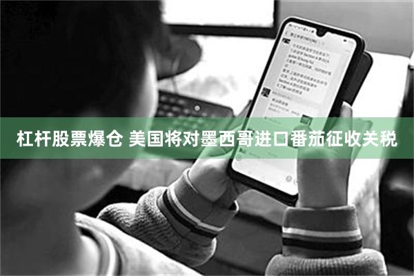 杠杆股票爆仓 美国将对墨西哥进口番茄征收关税