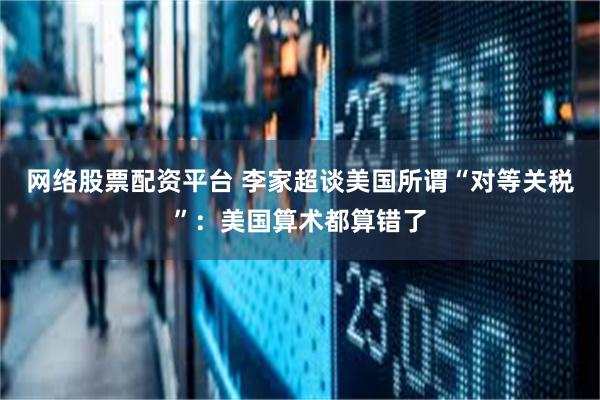 网络股票配资平台 李家超谈美国所谓“对等关税”：美国算术都算错了