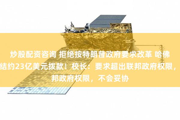 炒股配资咨询 拒绝按特朗普政府要求改革 哈佛大学被冻结约23亿美元拨款！校长：要求超出联邦政府权限，不会妥协