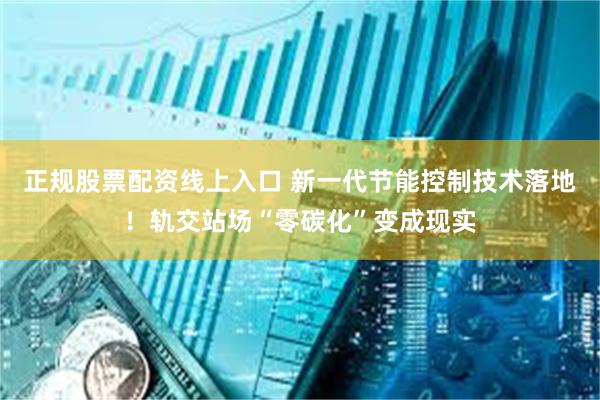正规股票配资线上入口 新一代节能控制技术落地！轨交站场“零碳化”变成现实