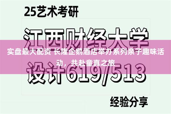 实盘最大配资 长隆企鹅酒店举办系列亲子趣味活动，共赴童真之旅