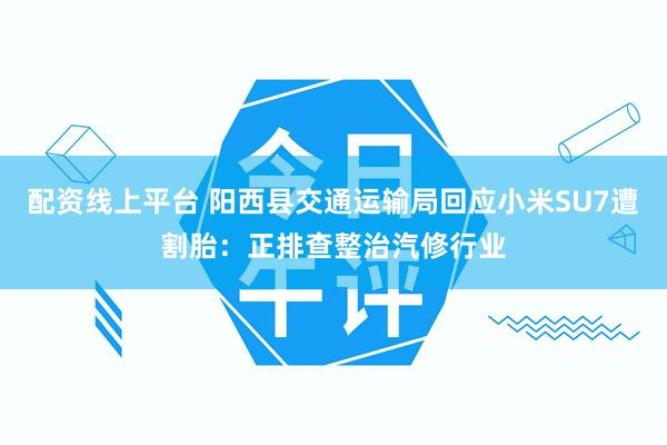 配资线上平台 阳西县交通运输局回应小米SU7遭割胎：正排查整治汽修行业